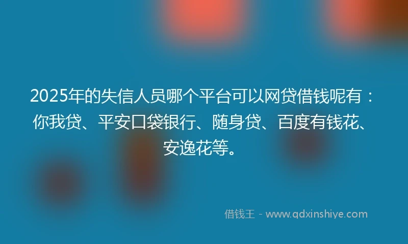 2025年的失信人员哪个平台可以网贷借钱呢有：你我贷、平安口袋银行、随身贷、百度有钱花、安逸花等。
