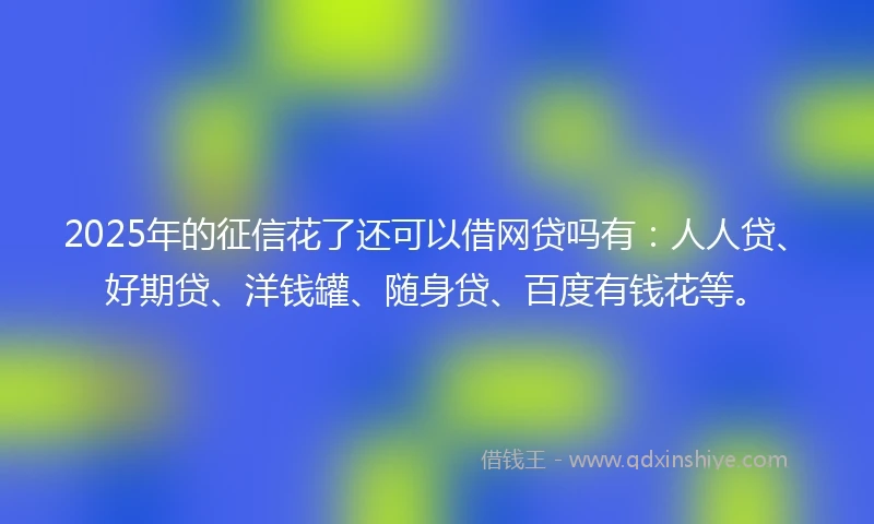 2025年的征信花了还可以借网贷吗有：人人贷、好期贷、洋钱罐、随身贷、百度有钱花等。