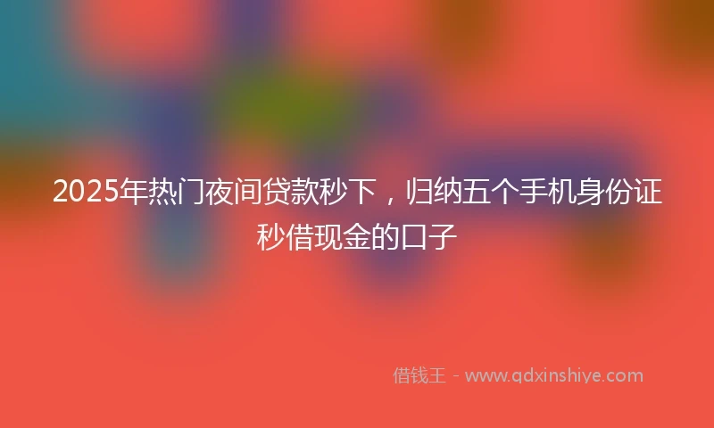 2025年热门夜间贷款秒下，归纳五个手机身份证秒借现金的口子