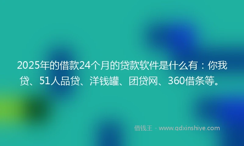 2025年的借款24个月的贷款软件是什么有：你我贷、51人品贷、洋钱罐、团贷网、360借条等。