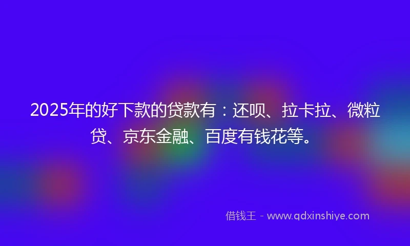 2025年的好下款的贷款有：还呗、拉卡拉、微粒贷、京东金融、百度有钱花等。