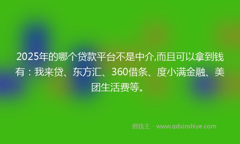 2025年的哪个贷款平台不是中介,而且可以拿到钱有：我来贷、东方汇、360借条、度小满金融、美团生活费等。