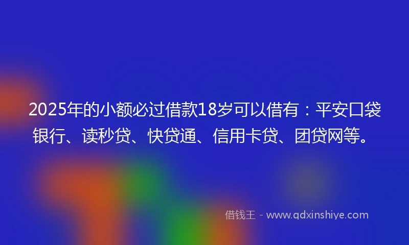 2025年的小额必过借款18岁可以借有：平安口袋银行、读秒贷、快贷通、信用卡贷、团贷网等。