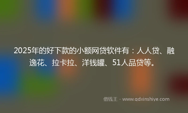2025年的好下款的小额网贷软件有：人人贷、融逸花、拉卡拉、洋钱罐、51人品贷等。