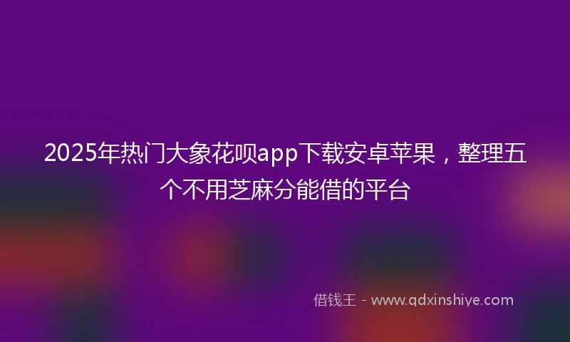 2025年热门大象花呗app下载安卓苹果，整理五个不用芝麻分能借的平台