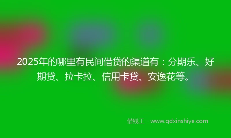 2025年的哪里有民间借贷的渠道有：分期乐、好期贷、拉卡拉、信用卡贷、安逸花等。