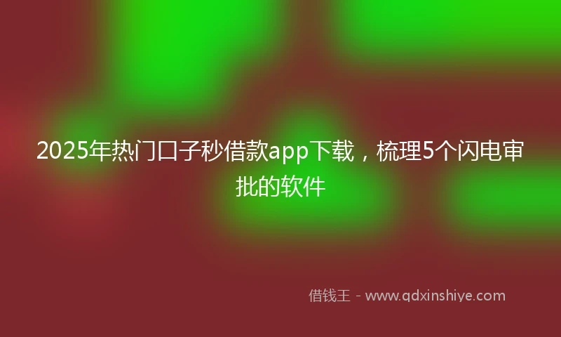 2025年热门口子秒借款app下载，梳理5个闪电审批的软件