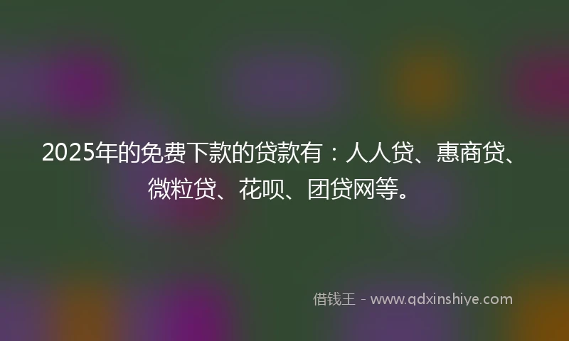 2025年的免费下款的贷款有：人人贷、惠商贷、微粒贷、花呗、团贷网等。