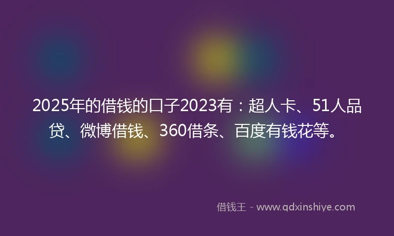 2025年的借钱的口子2023有：超人卡、51人品贷、微博借钱、360借条、百度有钱花等。