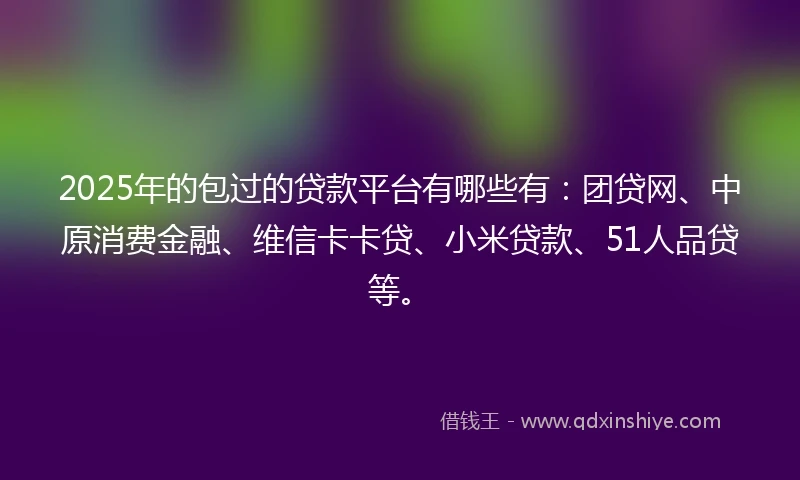 2025年的包过的贷款平台有哪些有：团贷网、中原消费金融、维信卡卡贷、小米贷款、51人品贷等。