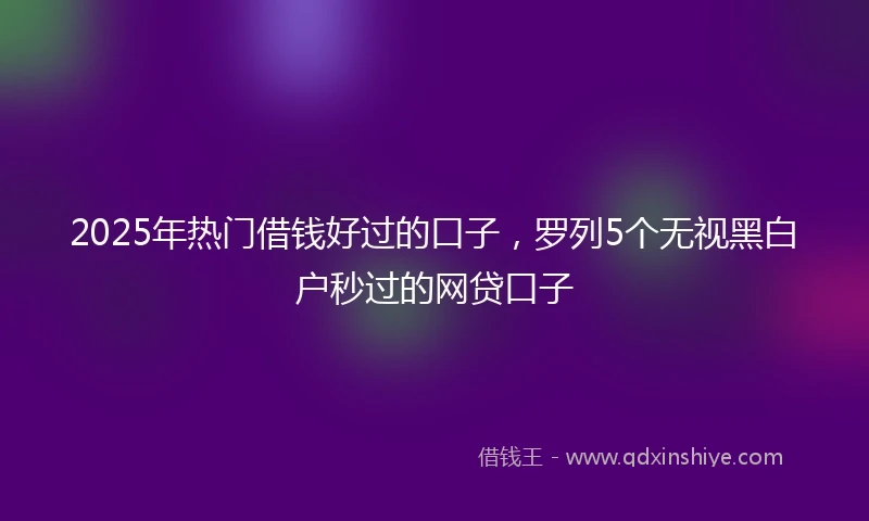 2025年热门借钱好过的口子，罗列5个无视黑白户秒过的网贷口子