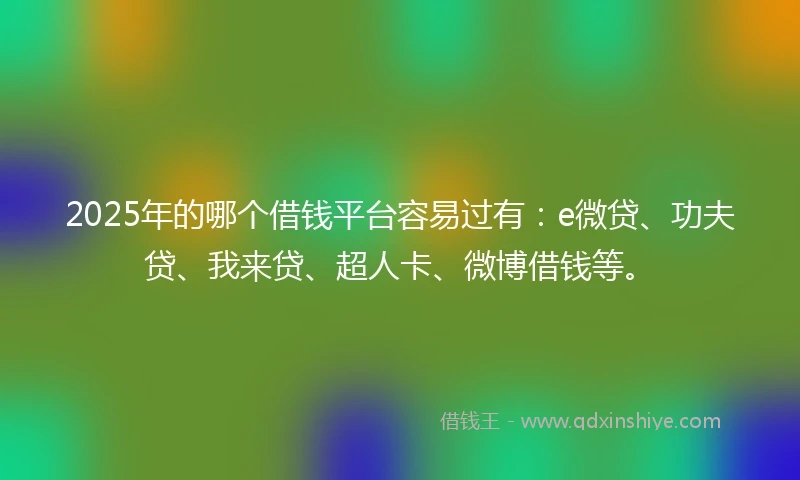 2025年的哪个借钱平台容易过有：e微贷、功夫贷、我来贷、超人卡、微博借钱等。