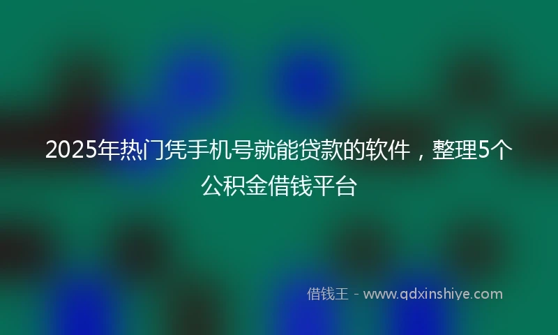 2025年热门凭手机号就能贷款的软件，整理5个公积金借钱平台