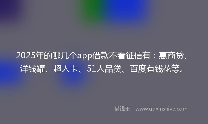 2025年的哪几个app借款不看征信有：惠商贷、洋钱罐、超人卡、51人品贷、百度有钱花等。
