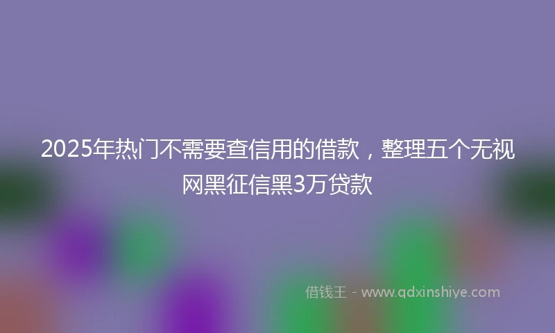 2025年热门不需要查信用的借款，整理五个无视网黑征信黑3万贷款