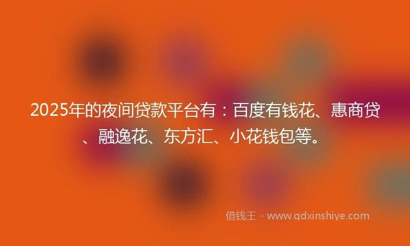 2025年的夜间贷款平台有：百度有钱花、惠商贷、融逸花、东方汇、小花钱包等。