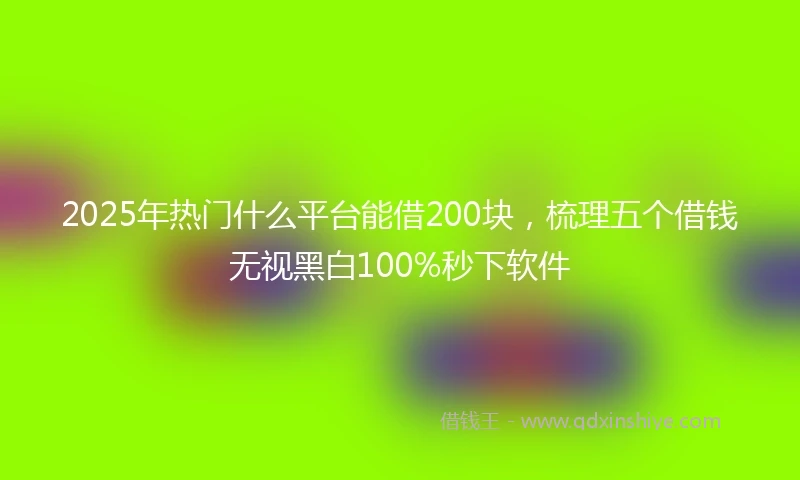 2025年热门什么平台能借200块，梳理五个借钱无视黑白100%秒下软件