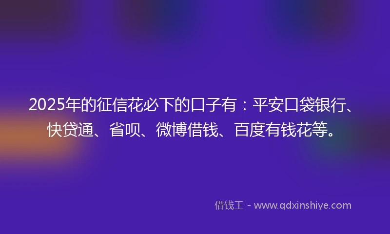 2025年的征信花必下的口子有：平安口袋银行、快贷通、省呗、微博借钱、百度有钱花等。