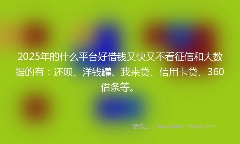 2025年的什么平台好借钱又快又不看征信和大数据的有：还呗、洋钱罐、我来贷、信用卡贷、360借条等。