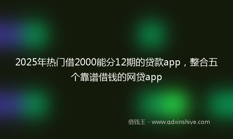 2025年热门借2000能分12期的贷款app，整合五个靠谱借钱的网贷app