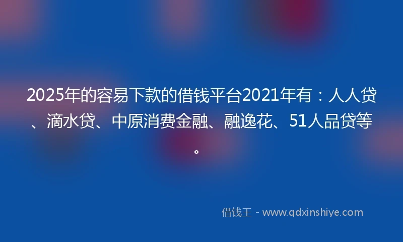 2025年的容易下款的借钱平台2021年有：人人贷、滴水贷、中原消费金融、融逸花、51人品贷等。