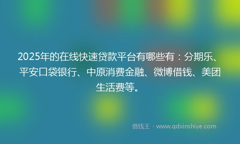 2025年的在线快速贷款平台有哪些有：分期乐、平安口袋银行、中原消费金融、微博借钱、美团生活费等。