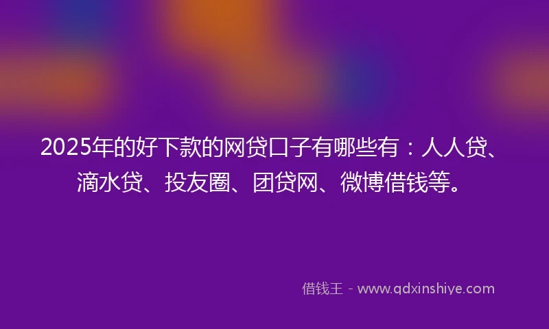 2025年的好下款的网贷口子有哪些有:人人贷、滴水贷、投友圈、团贷网、微博借钱等。