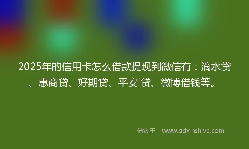 2025年的信用卡怎么借款提现到微信有:滴水贷、惠商贷、好期贷、平安i贷、微博借钱等。