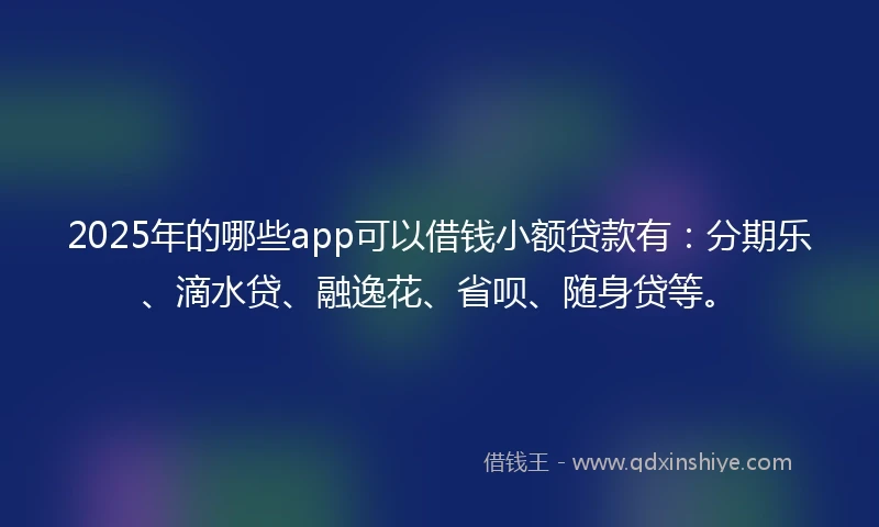 2025年的哪些app可以借钱小额贷款有：分期乐、滴水贷、融逸花、省呗、随身贷等。