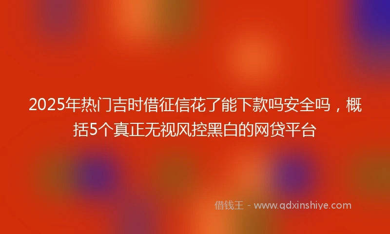 2025年热门吉时借征信花了能下款吗安全吗,概括5个真正无视风控黑白的网贷平台