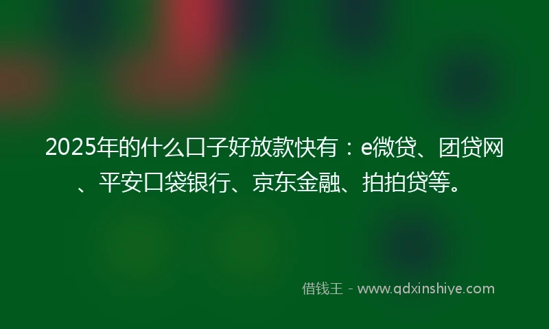 2025年的什么口子好放款快有：e微贷、团贷网、平安口袋银行、京东金融、拍拍贷等。