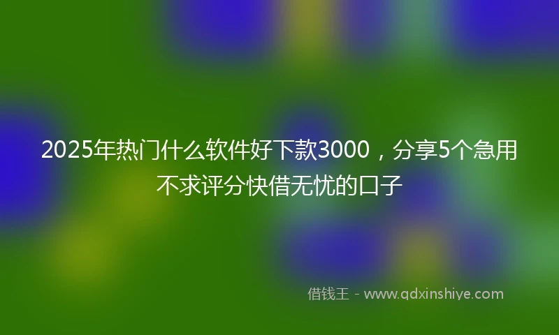 2025年热门什么软件好下款3000，分享5个急用不求评分快借无忧的口子