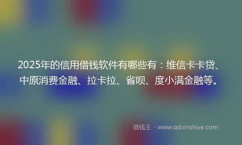 2025年的信用借钱软件有哪些有：维信卡卡贷、中原消费金融、拉卡拉、省呗、度小满金融等。