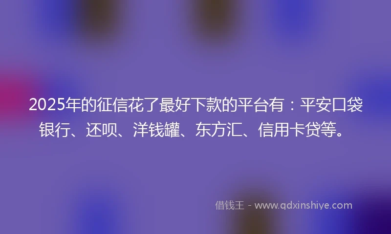 2025年的征信花了最好下款的平台有：平安口袋银行、还呗、洋钱罐、东方汇、信用卡贷等。