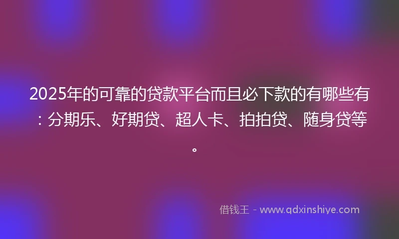 2025年的可靠的贷款平台而且必下款的有哪些有：分期乐、好期贷、超人卡、拍拍贷、随身贷等。