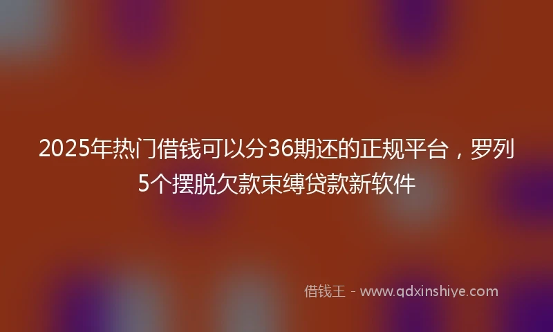 2025年热门借钱可以分36期还的正规平台，罗列5个摆脱欠款束缚贷款新软件
