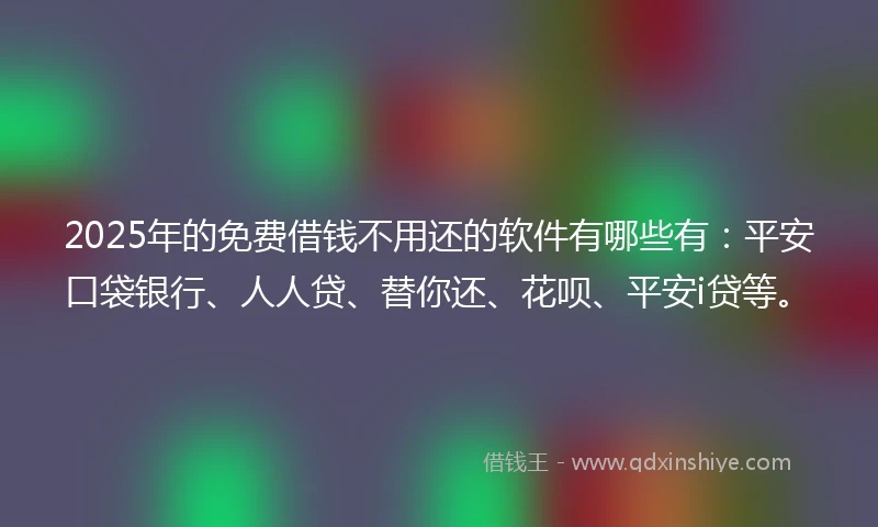 2025年的免费借钱不用还的软件有哪些有：平安口袋银行、人人贷、替你还、花呗、平安i贷等。