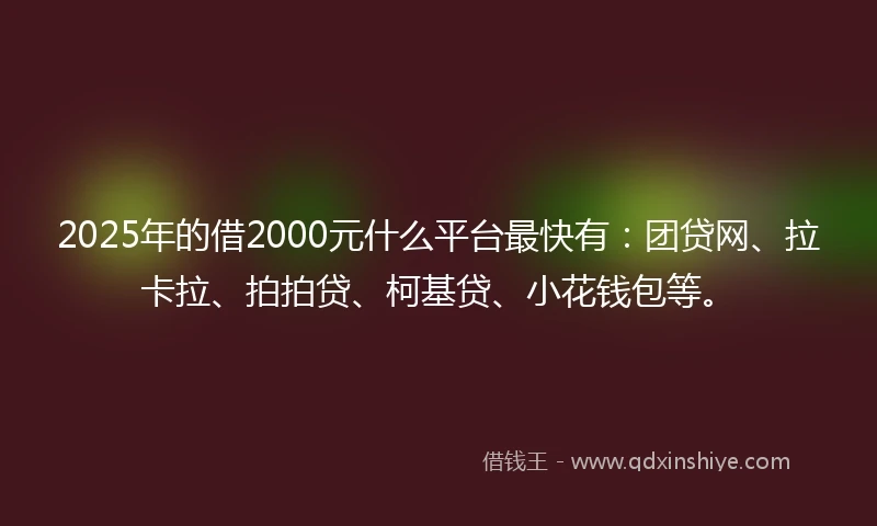 2025年的借2000元什么平台最快有：团贷网、拉卡拉、拍拍贷、柯基贷、小花钱包等。