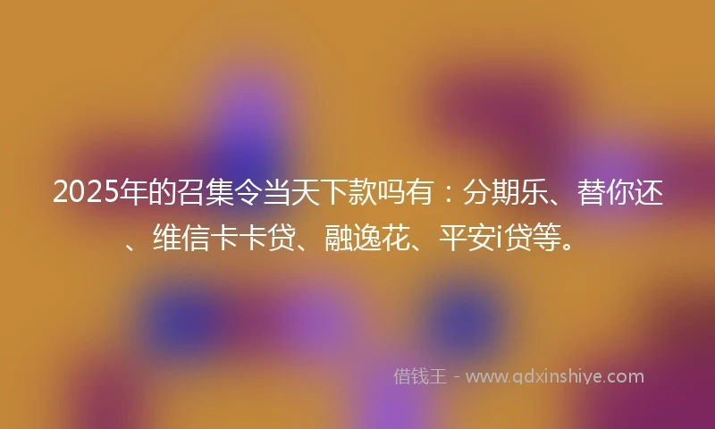 2025年的召集令当天下款吗有：分期乐、替你还、维信卡卡贷、融逸花、平安i贷等。