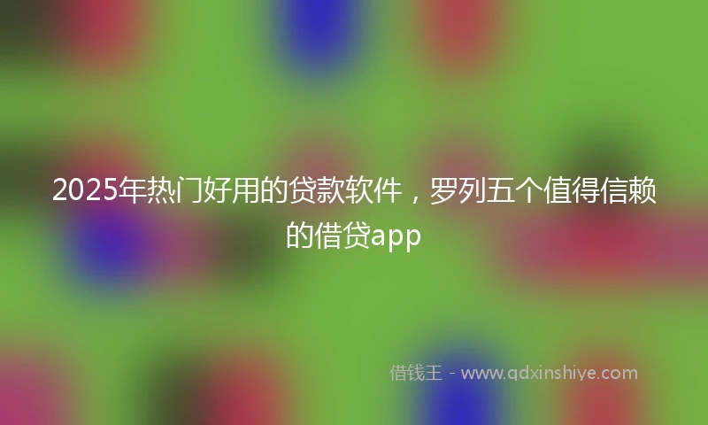 2025年热门好用的贷款软件，罗列五个值得信赖的借贷app