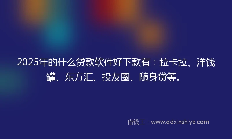 2025年的什么贷款软件好下款有：拉卡拉、洋钱罐、东方汇、投友圈、随身贷等。
