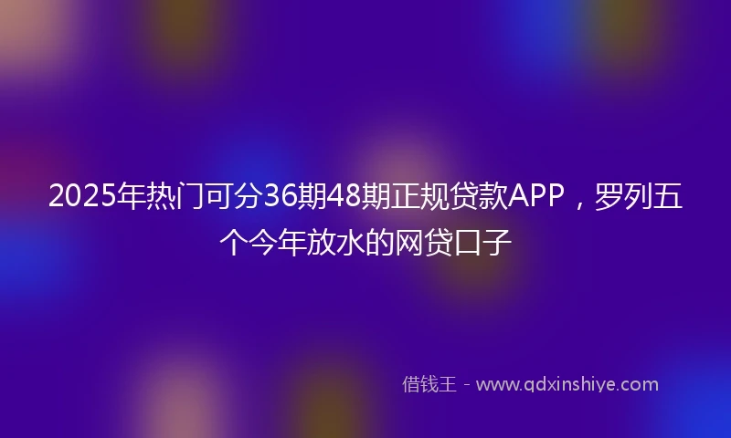 2025年热门可分36期48期正规贷款APP，罗列五个今年放水的网贷口子