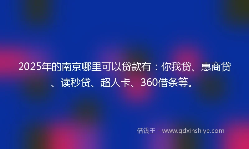 2025年的南京哪里可以贷款有：你我贷、惠商贷、读秒贷、超人卡、360借条等。