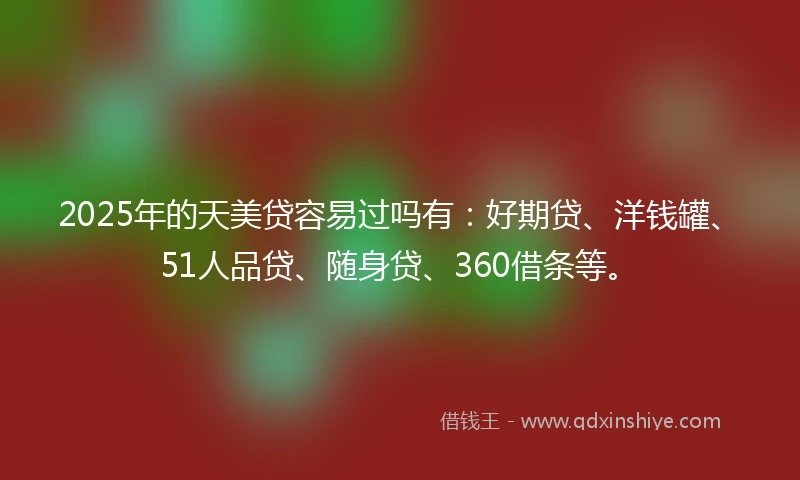 2025年的天美贷容易过吗有：好期贷、洋钱罐、51人品贷、随身贷、360借条等。