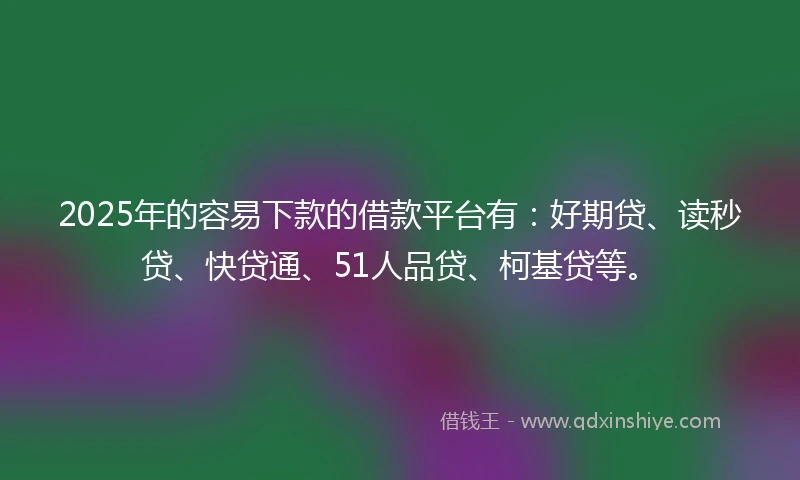 2025年的容易下款的借款平台有：好期贷、读秒贷、快贷通、51人品贷、柯基贷等。