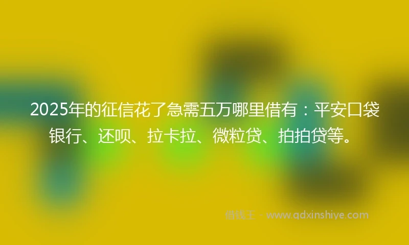 2025年的征信花了急需五万哪里借有：平安口袋银行、还呗、拉卡拉、微粒贷、拍拍贷等。