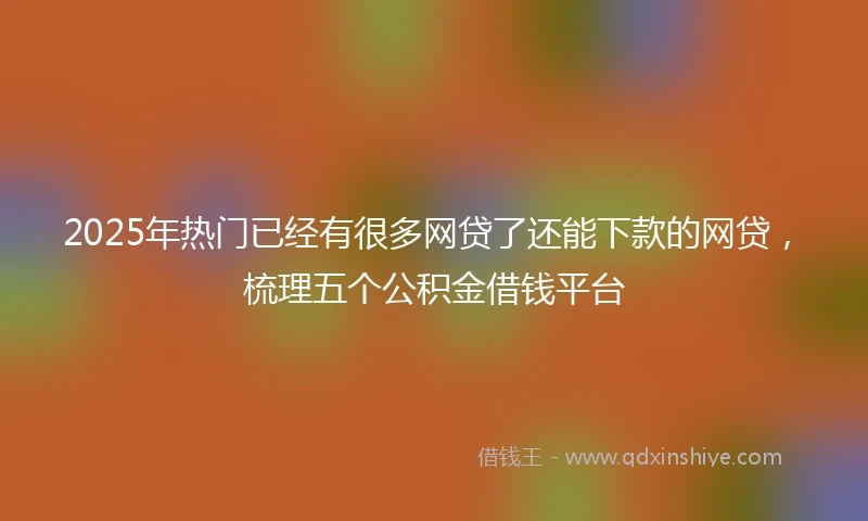 2025年热门已经有很多网贷了还能下款的网贷，梳理五个公积金借钱平台