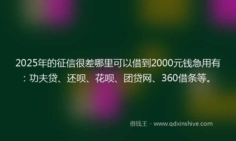 2025年的征信很差哪里可以借到2000元钱急用有：功夫贷、还呗、花呗、团贷网、360借条等。