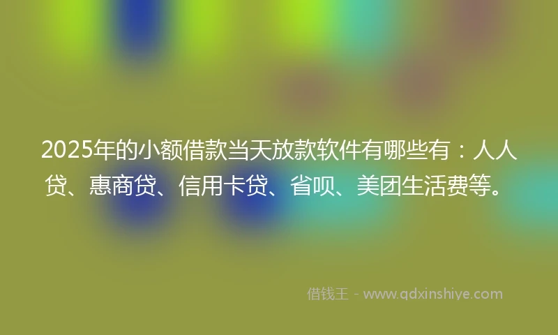 2025年的小额借款当天放款软件有哪些有：人人贷、惠商贷、信用卡贷、省呗、美团生活费等。