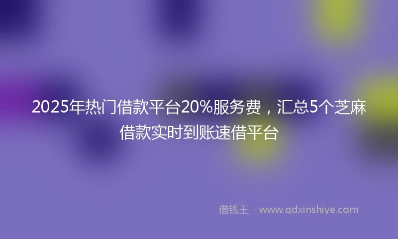 2025年热门借款平台20%服务费，汇总5个芝麻借款实时到账速借平台